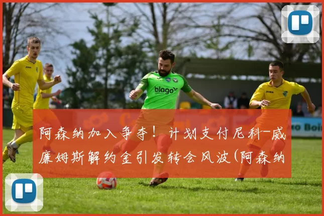 阿森纳加入争夺！计划支付尼科-威廉姆斯解约金引发转会风波(阿森纳引援内维斯)