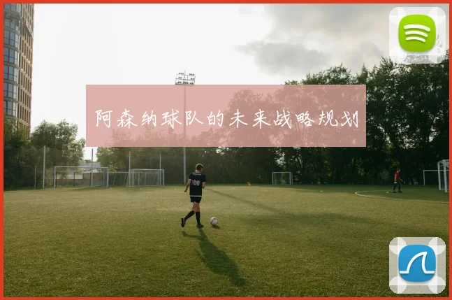 阿森纳球队的未来战略规划
